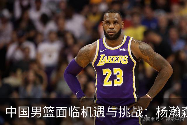 中国男篮面临机遇与挑战：杨瀚森下放影响分析